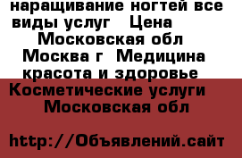 наращивание ногтей,все виды услуг › Цена ­ 100 - Московская обл., Москва г. Медицина, красота и здоровье » Косметические услуги   . Московская обл.